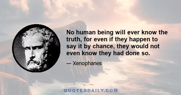 No human being will ever know the truth, for even if they happen to say it by chance, they would not even know they had done so.