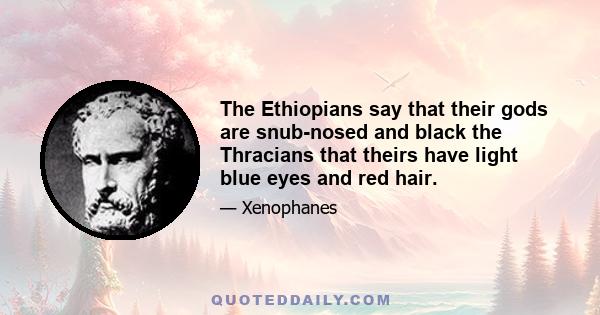 The Ethiopians say that their gods are snub-nosed and black the Thracians that theirs have light blue eyes and red hair.