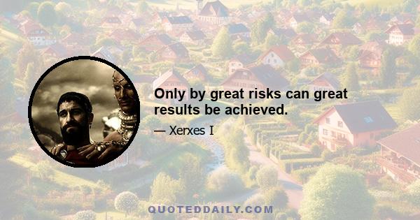 Only by great risks can great results be achieved.