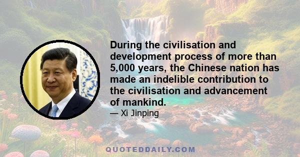 During the civilisation and development process of more than 5,000 years, the Chinese nation has made an indelible contribution to the civilisation and advancement of mankind.