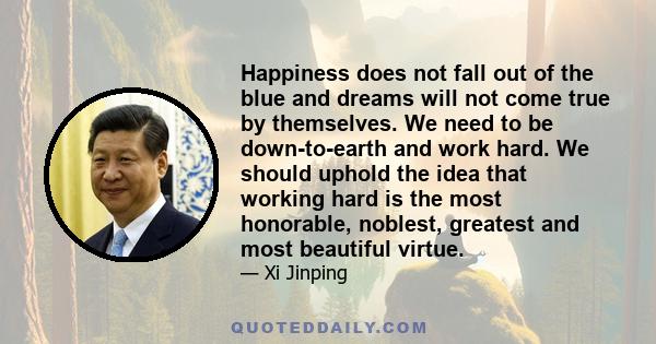 Happiness does not fall out of the blue and dreams will not come true by themselves. We need to be down-to-earth and work hard. We should uphold the idea that working hard is the most honorable, noblest, greatest and