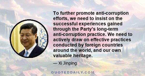 To further promote anti-corruption efforts, we need to insist on the successful experiences gained through the Party's long-term anti-corruption practice. We need to actively draw on effective practices conducted by