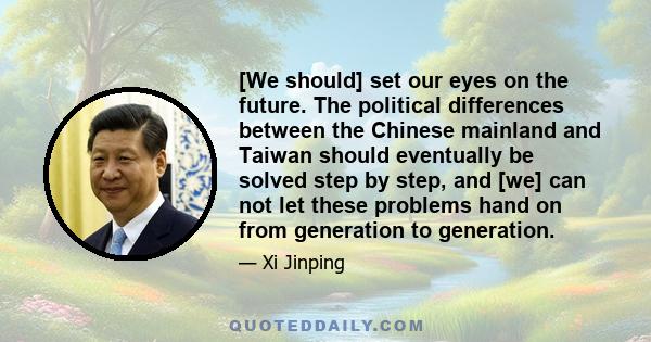 [We should] set our eyes on the future. The political differences between the Chinese mainland and Taiwan should eventually be solved step by step, and [we] can not let these problems hand on from generation to