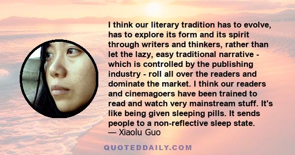 I think our literary tradition has to evolve, has to explore its form and its spirit through writers and thinkers, rather than let the lazy, easy traditional narrative - which is controlled by the publishing industry -