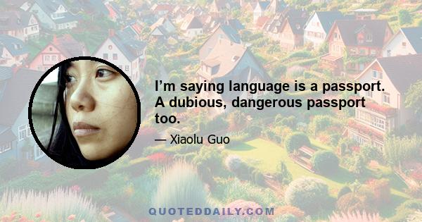 I’m saying language is a passport. A dubious, dangerous passport too.