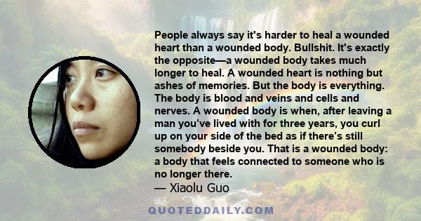 People always say it's harder to heal a wounded heart than a wounded body. Bullshit. It's exactly the opposite—a wounded body takes much longer to heal. A wounded heart is nothing but ashes of memories. But the body is