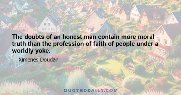 The doubts of an honest man contain more moral truth than the profession of faith of people under a worldly yoke.