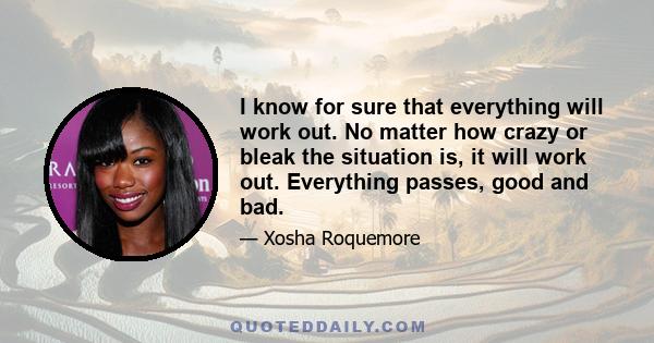 I know for sure that everything will work out. No matter how crazy or bleak the situation is, it will work out. Everything passes, good and bad.