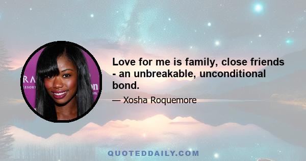 Love for me is family, close friends - an unbreakable, unconditional bond.