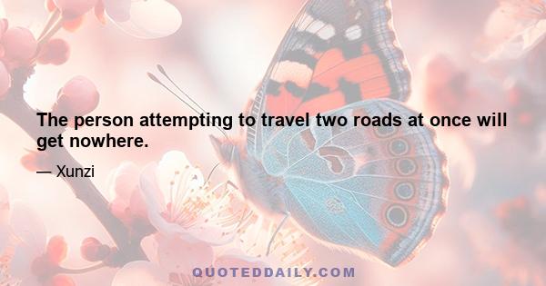 The person attempting to travel two roads at once will get nowhere.