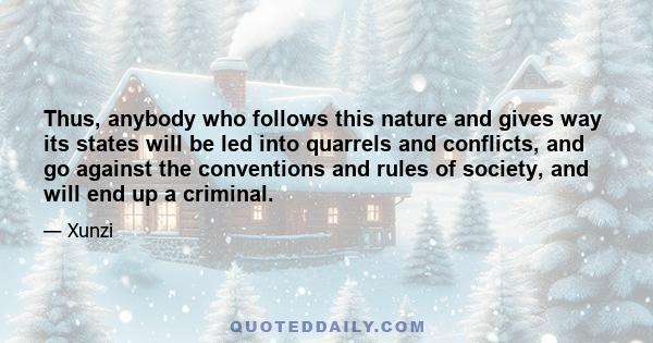 Thus, anybody who follows this nature and gives way its states will be led into quarrels and conflicts, and go against the conventions and rules of society, and will end up a criminal.