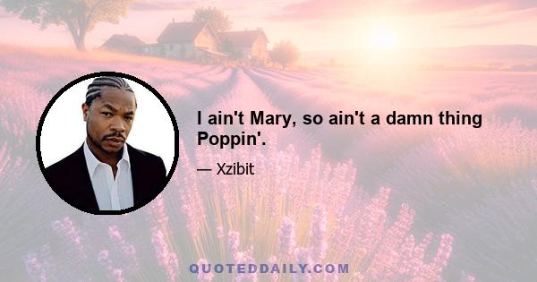 I ain't Mary, so ain't a damn thing Poppin'.