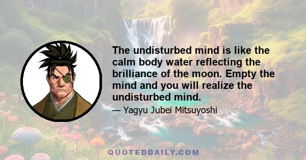 The undisturbed mind is like the calm body water reflecting the brilliance of the moon. Empty the mind and you will realize the undisturbed mind.