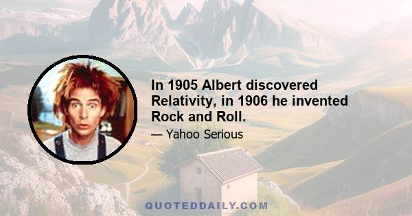 In 1905 Albert discovered Relativity, in 1906 he invented Rock and Roll.