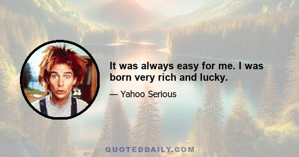 It was always easy for me. I was born very rich and lucky.