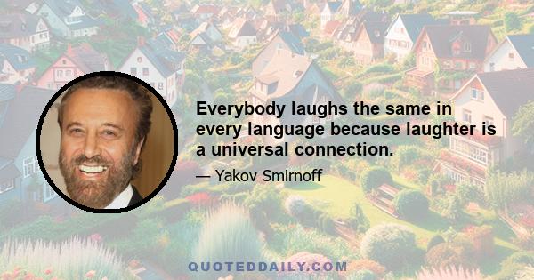 Everybody laughs the same in every language because laughter is a universal connection.