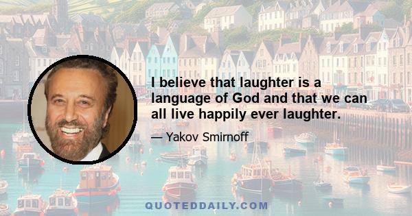 I believe that laughter is a language of God and that we can all live happily ever laughter.