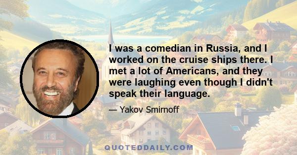 I was a comedian in Russia, and I worked on the cruise ships there. I met a lot of Americans, and they were laughing even though I didn't speak their language.