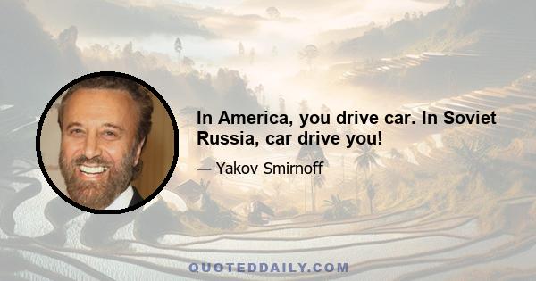 In America, you drive car. In Soviet Russia, car drive you!