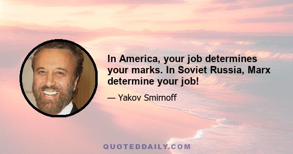 In America, your job determines your marks. In Soviet Russia, Marx determine your job!