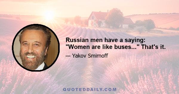 Russian men have a saying: Women are like buses... That's it.