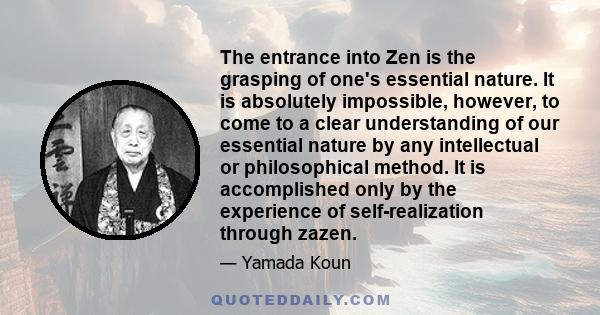 The entrance into Zen is the grasping of one's essential nature. It is absolutely impossible, however, to come to a clear understanding of our essential nature by any intellectual or philosophical method. It is