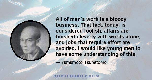 All of man’s work is a bloody business. That fact, today, is considered foolish, affairs are finished cleverly with words alone, and jobs that require effort are avoided. I would like young men to have some