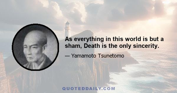 As everything in this world is but a sham, Death is the only sincerity.