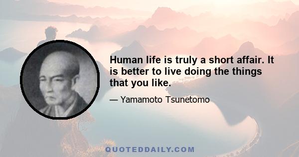 Human life is truly a short affair. It is better to live doing the things that you like.