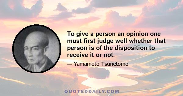 To give a person an opinion one must first judge well whether that person is of the disposition to receive it or not.