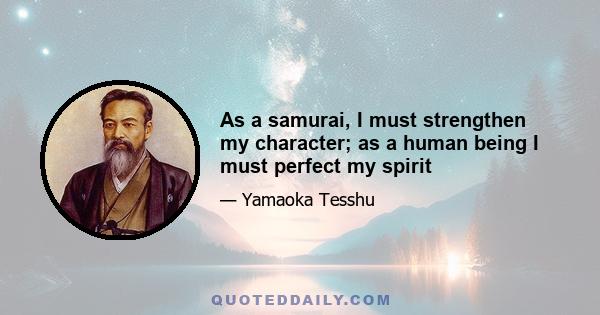 As a samurai, I must strengthen my character; as a human being I must perfect my spirit