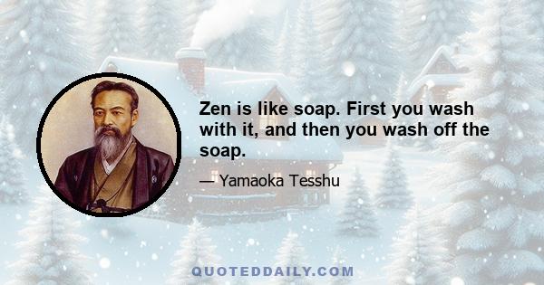 Zen is like soap. First you wash with it, and then you wash off the soap.