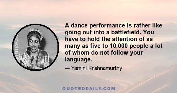 A dance performance is rather like going out into a battlefield. You have to hold the attention of as many as five to 10,000 people a lot of whom do not follow your language.