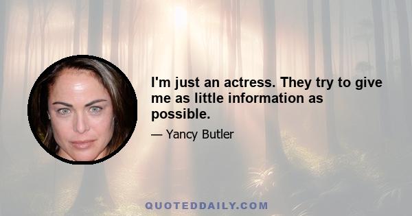 I'm just an actress. They try to give me as little information as possible.