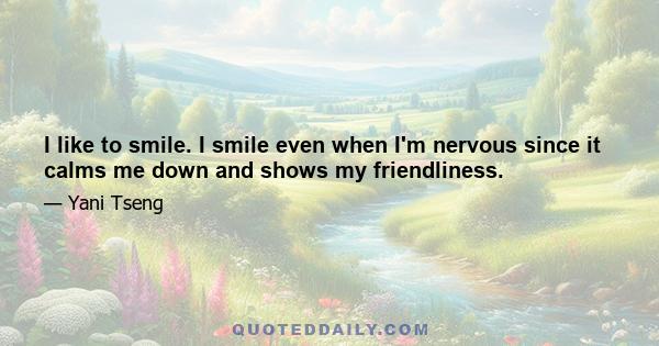 I like to smile. I smile even when I'm nervous since it calms me down and shows my friendliness.