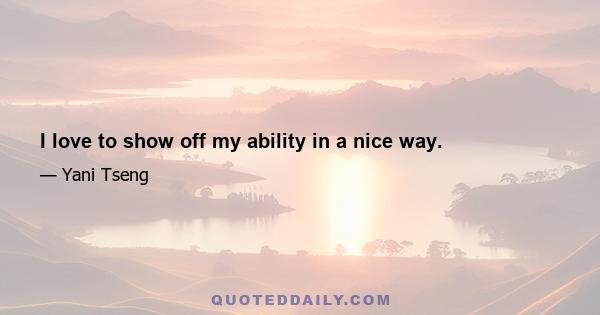 I love to show off my ability in a nice way.