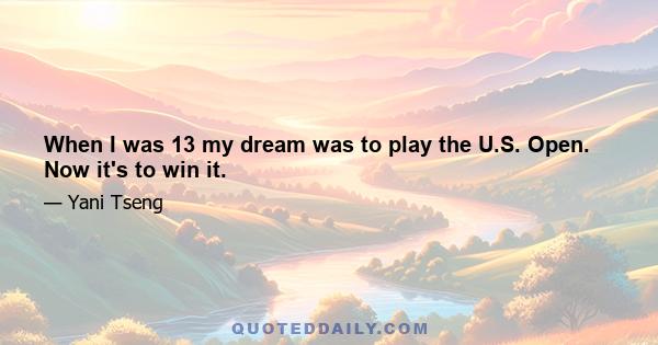 When I was 13 my dream was to play the U.S. Open. Now it's to win it.