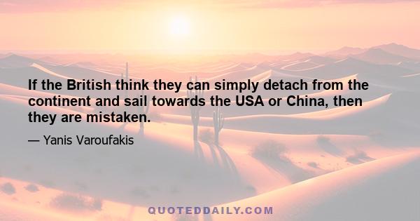 If the British think they can simply detach from the continent and sail towards the USA or China, then they are mistaken.