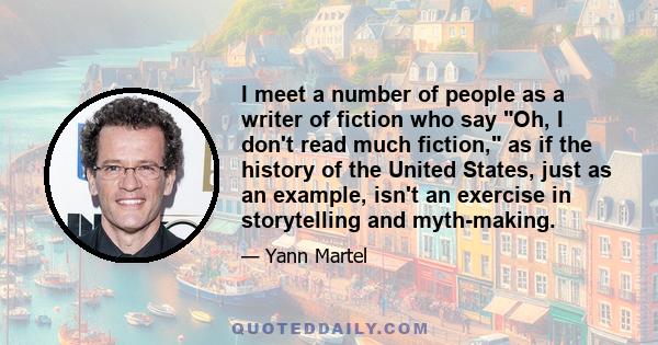 I meet a number of people as a writer of fiction who say Oh, I don't read much fiction, as if the history of the United States, just as an example, isn't an exercise in storytelling and myth-making.