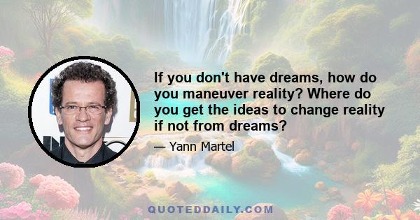 If you don't have dreams, how do you maneuver reality? Where do you get the ideas to change reality if not from dreams?