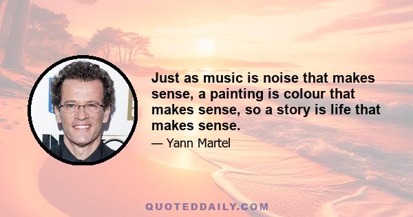 Just as music is noise that makes sense, a painting is colour that makes sense, so a story is life that makes sense.