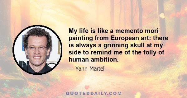 My life is like a memento mori painting from European art: there is always a grinning skull at my side to remind me of the folly of human ambition.