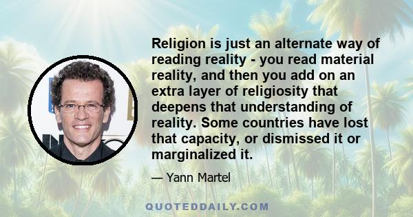 Religion is just an alternate way of reading reality - you read material reality, and then you add on an extra layer of religiosity that deepens that understanding of reality. Some countries have lost that capacity, or