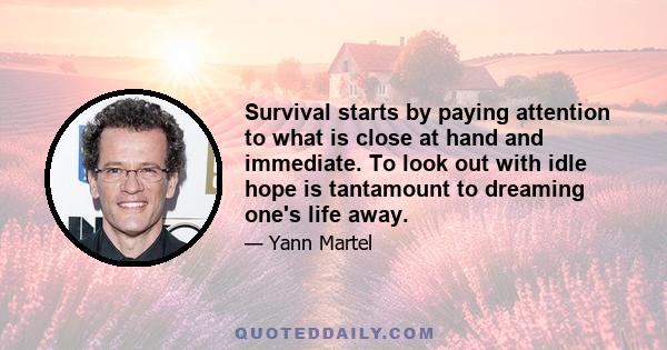 Survival starts by paying attention to what is close at hand and immediate. To look out with idle hope is tantamount to dreaming one's life away.