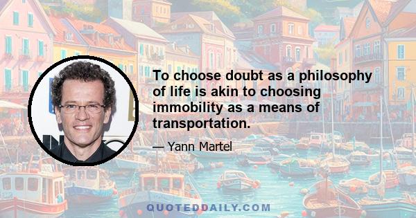 To choose doubt as a philosophy of life is akin to choosing immobility as a means of transportation.