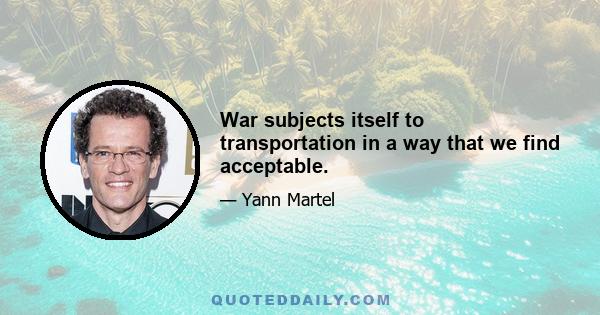 War subjects itself to transportation in a way that we find acceptable.