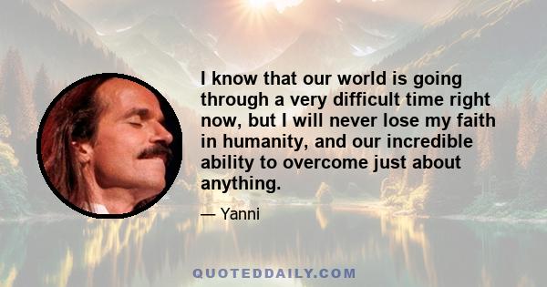 I know that our world is going through a very difficult time right now, but I will never lose my faith in humanity, and our incredible ability to overcome just about anything.