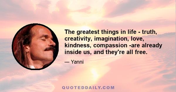 The greatest things in life - truth, creativity, imagination, love, kindness, compassion -are already inside us, and they're all free.