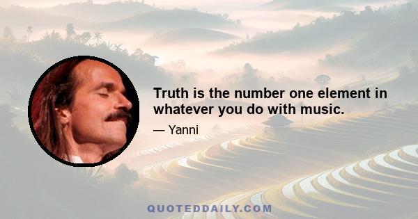 Truth is the number one element in whatever you do with music.