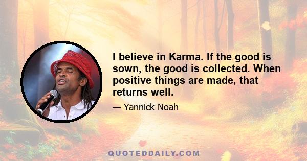 I believe in Karma. If the good is sown, the good is collected. When positive things are made, that returns well.